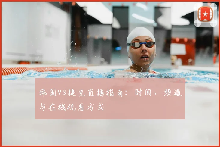 韩国vs捷克直播指南：时间、频道与在线观看方式