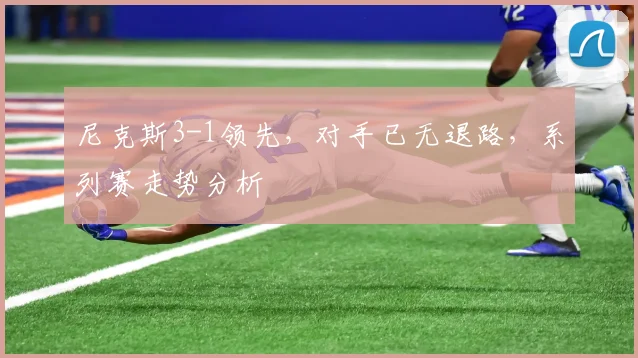 尼克斯3-1领先，对手已无退路，系列赛走势分析