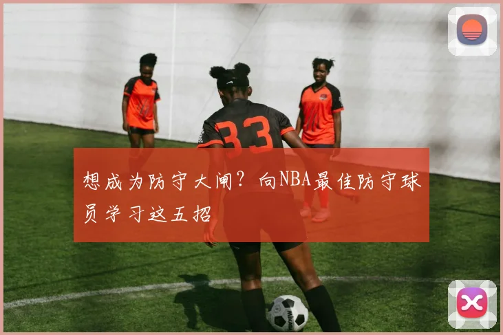 想成为防守大闸？向NBA最佳防守球员学习这五招