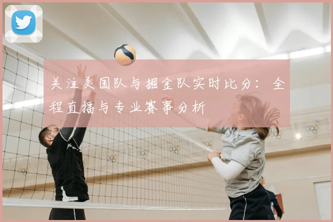 关注美国队与掘金队实时比分：全程直播与专业赛事分析