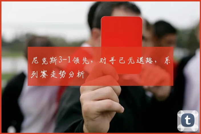 尼克斯3-1领先，对手已无退路，系列赛走势分析