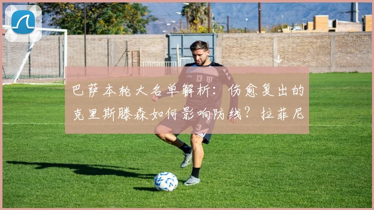 巴萨本轮大名单解析：伤愈复出的克里斯滕森如何影响防线？拉菲尼亚停赛谁将顶替？