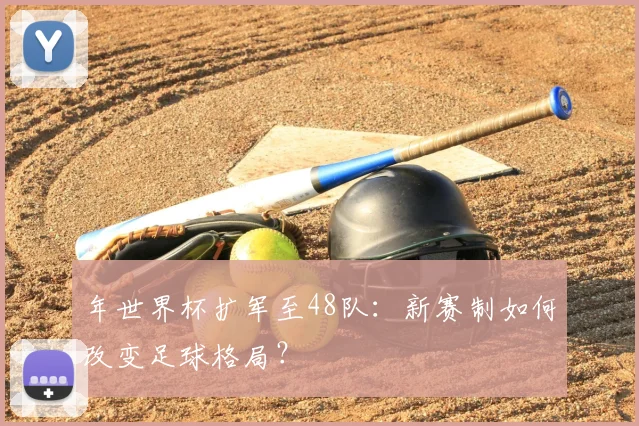 年世界杯扩军至48队：新赛制如何改变足球格局？