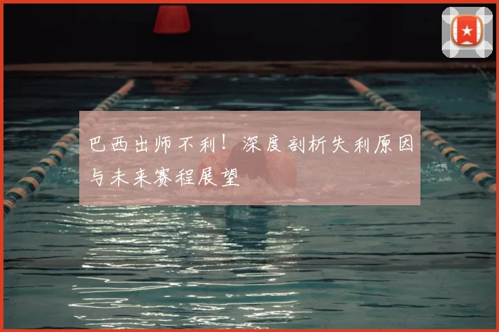 巴西出师不利！深度剖析失利原因与未来赛程展望