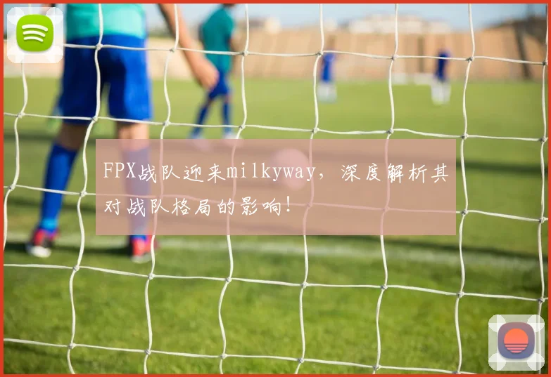 FPX战队迎来milkyway，深度解析其对战队格局的影响！