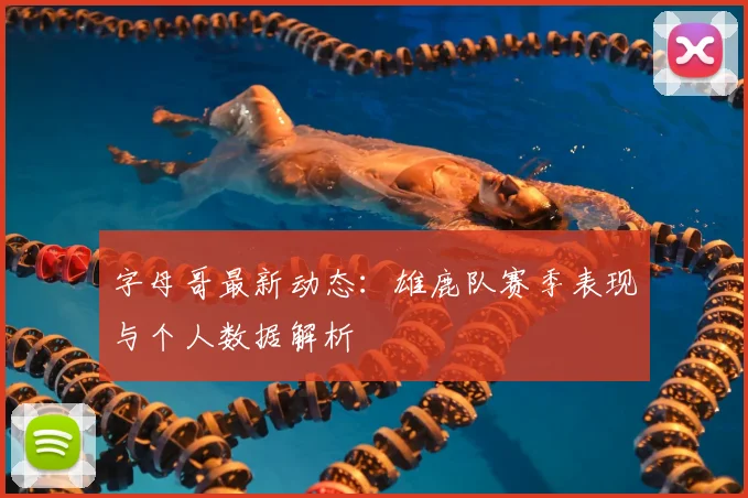字母哥最新动态:雄鹿队赛季表现与个人数据解析