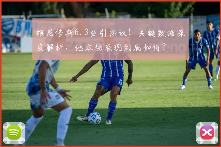 维尼修斯6.3分引热议！关键数据深度解析，他本场表现到底如何？