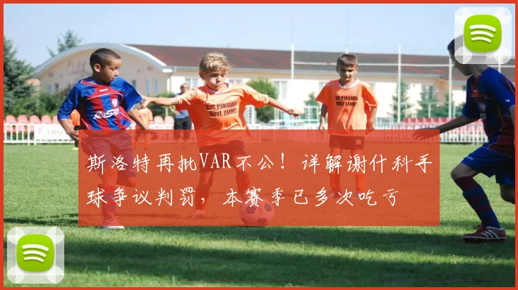 斯洛特再批VAR不公！详解谢什科手球争议判罚，本赛季已多次吃亏