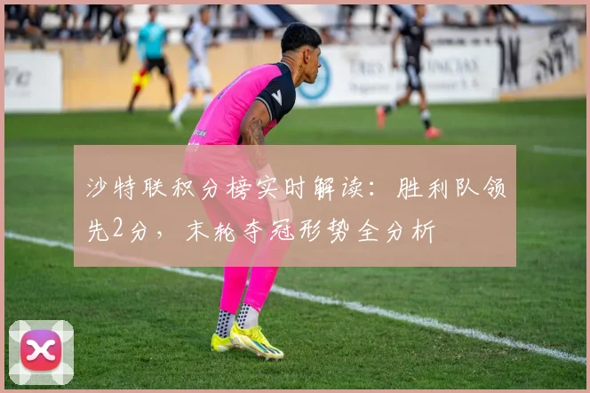 沙特联积分榜实时解读：胜利队领先2分，末轮夺冠形势全分析