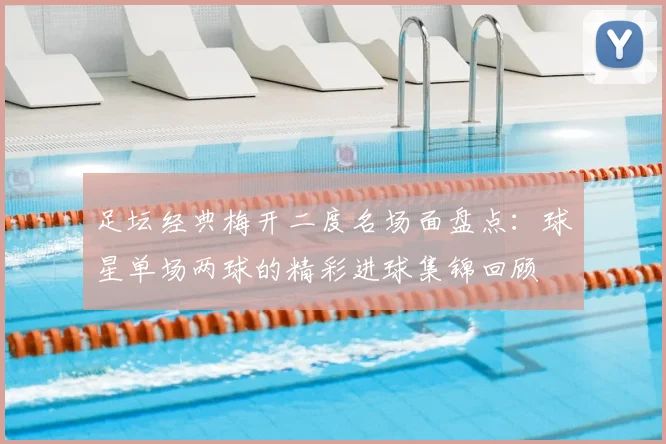 足坛经典梅开二度名场面盘点:球星单场两球的精彩进球集锦回顾