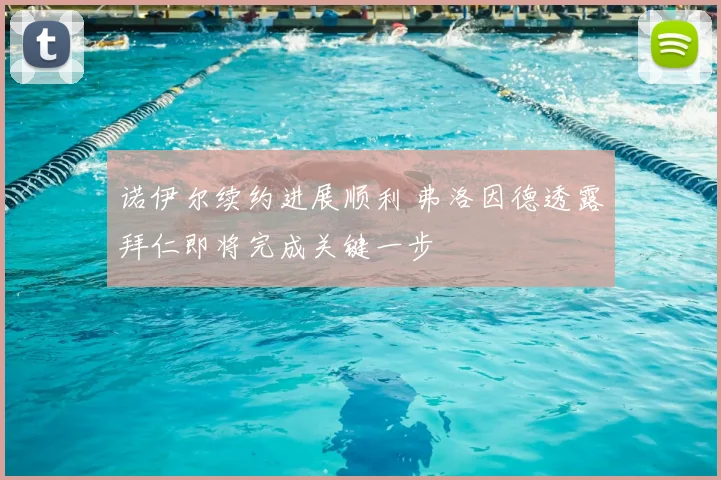 诺伊尔续约进展顺利 弗洛因德透露拜仁即将完成关键一步