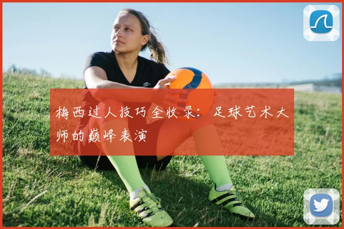梅西过人技巧全收录：足球艺术大师的巅峰表演