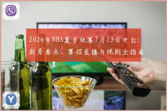 2026年NBA夏季联赛7月13日开打:新秀看点、赛程直播与规则全指南