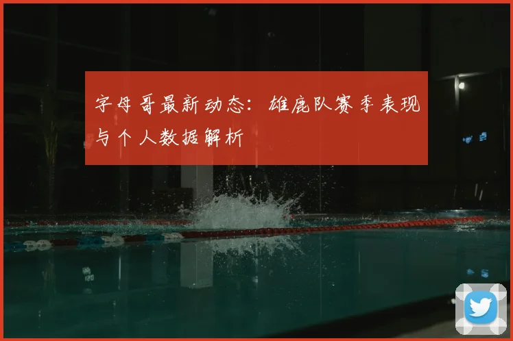字母哥最新动态:雄鹿队赛季表现与个人数据解析