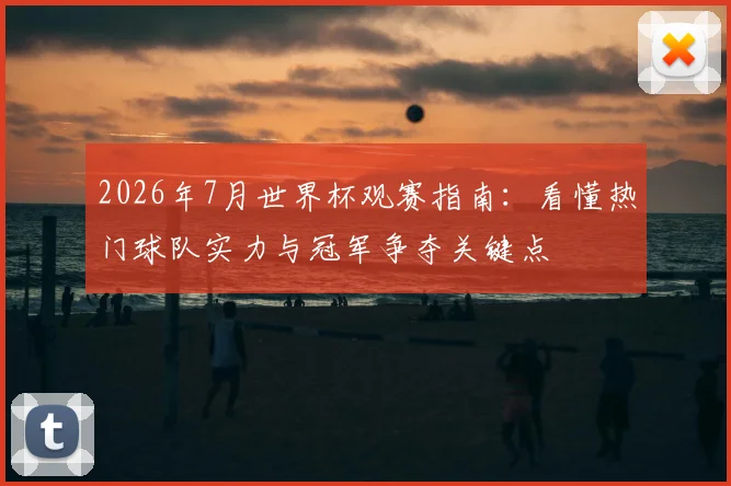 2026年7月世界杯观赛指南：看懂热门球队实力与冠军争夺关键点