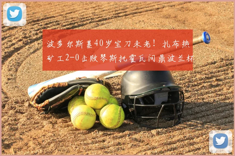 波多尔斯基40岁宝刀未老！扎布热矿工2-0击败琴斯托霍瓦问鼎波兰杯