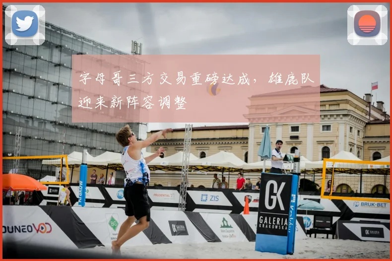 字母哥三方交易重磅达成,雄鹿队迎来新阵容调整