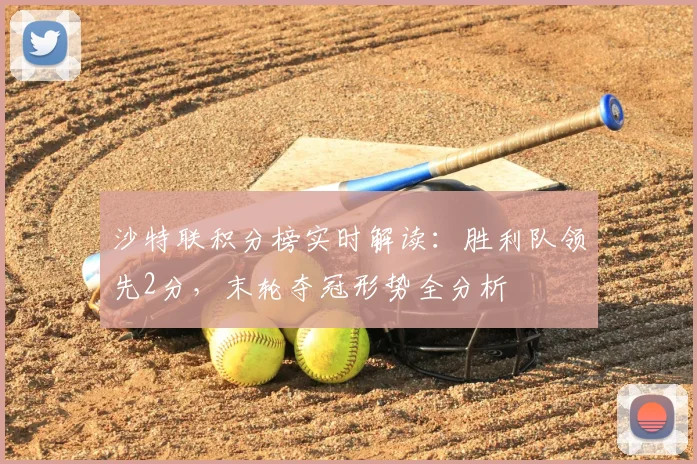 沙特联积分榜实时解读：胜利队领先2分，末轮夺冠形势全分析