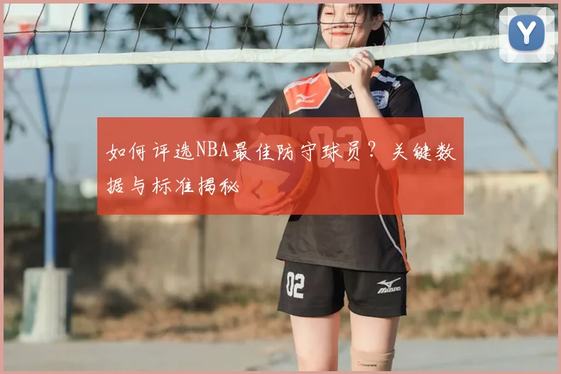 如何评选NBA最佳防守球员?关键数据与标准揭秘