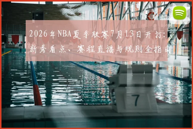 2026年NBA夏季联赛7月13日开打：新秀看点、赛程直播与规则全指南